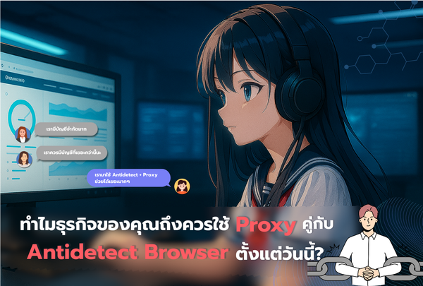 ทำไมธุรกิจคุณควรใช้ Antidetect Browser + Proxy ตั้งแต่วันนี้?